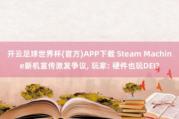 开云足球世界杯(官方)APP下载 Steam Machine新机宣传激发争议, 玩家: 硬件也玩DEI?