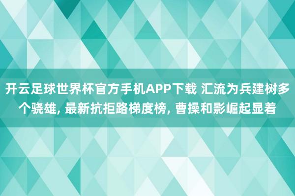 开云足球世界杯官方手机APP下载 汇流为兵建树多个骁雄, 最新抗拒路梯度榜, 曹操和影崛起显着