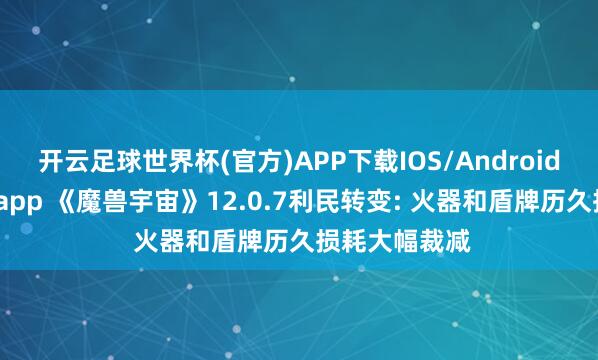 开云足球世界杯(官方)APP下载IOS/Android通用版/手机app 《魔兽宇宙》12.0.7利民转变: 火器和盾牌历久损耗大幅裁减