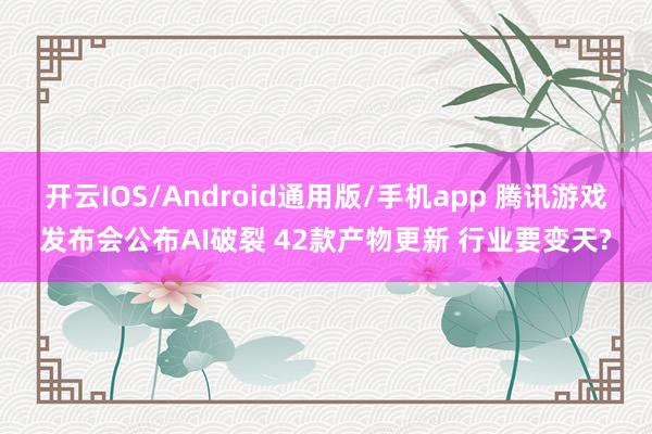 开云IOS/Android通用版/手机app 腾讯游戏发布会公布AI破裂 42款产物更新 行业要变天?