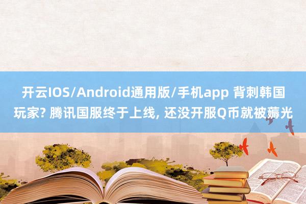 开云IOS/Android通用版/手机app 背刺韩国玩家? 腾讯国服终于上线, 还没开服Q币就被薅光