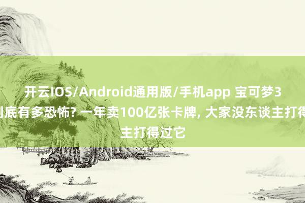 开云IOS/Android通用版/手机app 宝可梦30年到底有多恐怖? 一年卖100亿张卡牌, 大家没东谈主打得过它