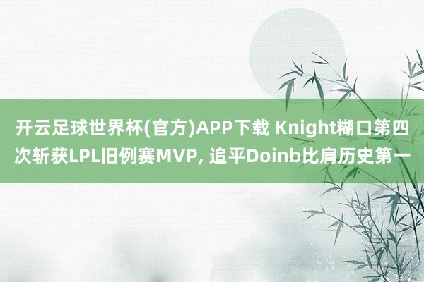 开云足球世界杯(官方)APP下载 Knight糊口第四次斩获LPL旧例赛MVP, 追平Doinb比肩历史第一