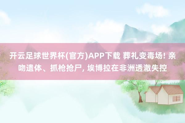 开云足球世界杯(官方)APP下载 葬礼变毒场! 亲吻遗体、抓枪抢尸, 埃博拉在非洲透澈失控