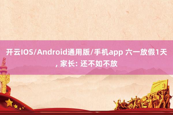 开云IOS/Android通用版/手机app 六一放假1天, 家长: 还不如不放