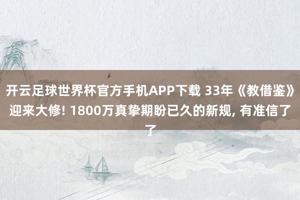 开云足球世界杯官方手机APP下载 33年《教借鉴》迎来大修! 1800万真挚期盼已久的新规, 有准信了