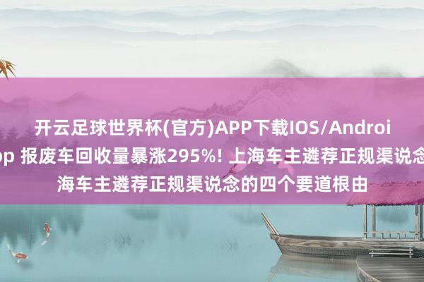 开云足球世界杯(官方)APP下载IOS/Android通用版/手机app 报废车回收量暴涨295%! 上海车主遴荐正规渠说念的四个要道根由