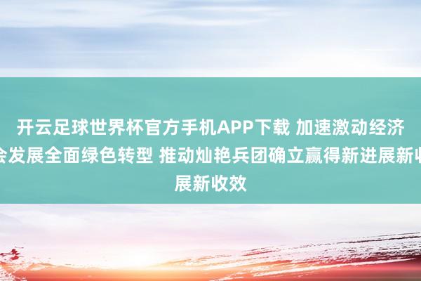 开云足球世界杯官方手机APP下载 加速激动经济社会发展全面绿色转型 推动灿艳兵团确立赢得新进展新收效