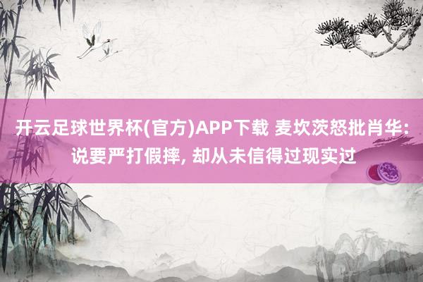 开云足球世界杯(官方)APP下载 麦坎茨怒批肖华: 说要严打假摔, 却从未信得过现实过