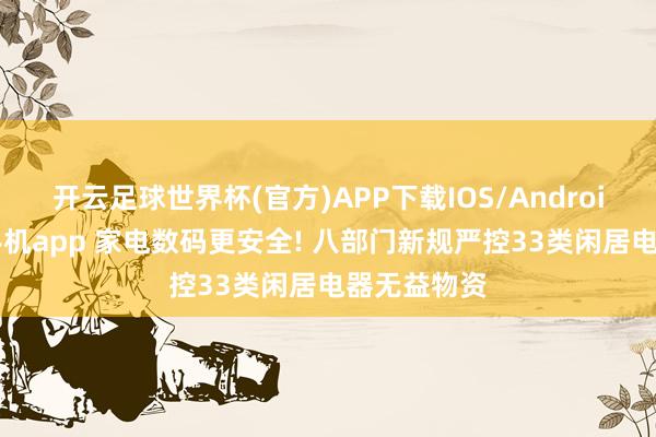 开云足球世界杯(官方)APP下载IOS/Android通用版/手机app 家电数码更安全! 八部门新规严控33类闲居电器无益物资
