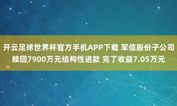 开云足球世界杯官方手机APP下载 军信股份子公司赎回7900万元结构性进款 完了收益7.05万元