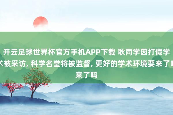 开云足球世界杯官方手机APP下载 耿同学因打假学术被采访, 科学名堂将被监督, 更好的学术环境要来了吗