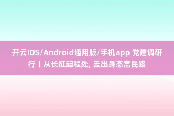 开云IOS/Android通用版/手机app 党建调研行丨从长征起程处, 走出身态富民路