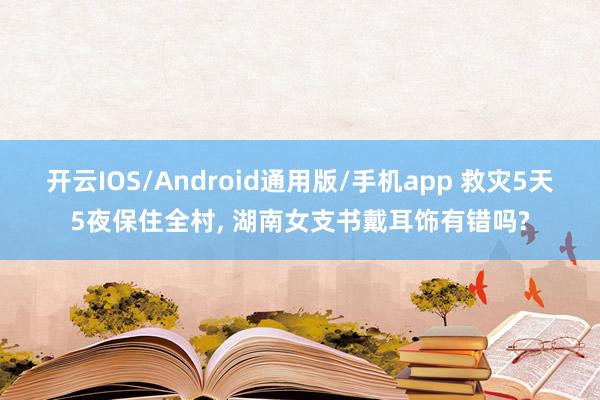 开云IOS/Android通用版/手机app 救灾5天5夜保住全村, 湖南女支书戴耳饰有错吗?