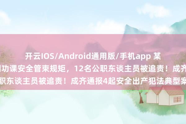 开云IOS/Android通用版/手机app 某环保工程公司违犯有限空间功课安全管束规矩，12名公职东谈主员被追责！成齐通报4起安全出产犯法典型案例