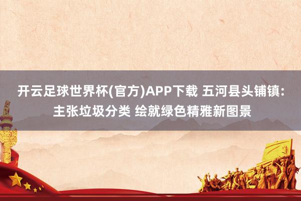 开云足球世界杯(官方)APP下载 五河县头铺镇: 主张垃圾分类 绘就绿色精雅新图景