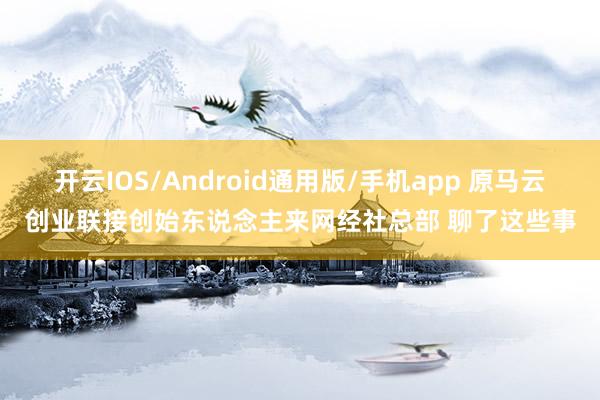 开云IOS/Android通用版/手机app 原马云创业联接创始东说念主来网经社总部 聊了这些事