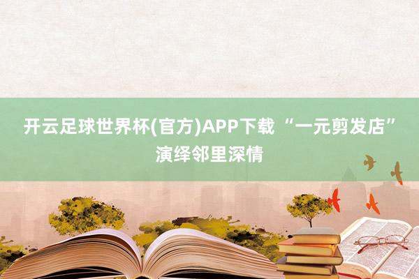 开云足球世界杯(官方)APP下载 “一元剪发店”演绎邻里深情