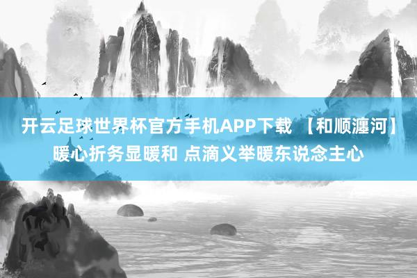 开云足球世界杯官方手机APP下载 【和顺瀍河】暖心折务显暖和 点滴义举暖东说念主心