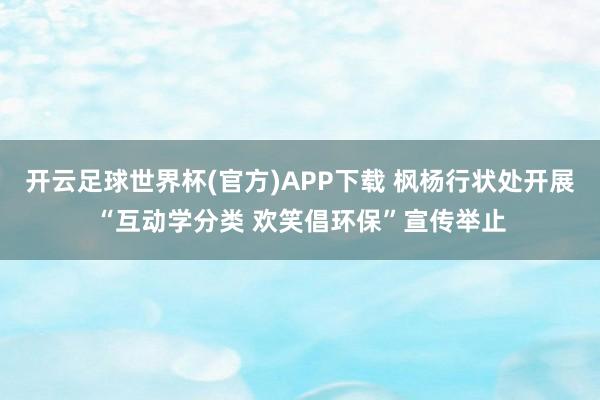 开云足球世界杯(官方)APP下载 枫杨行状处开展“互动学分类 欢笑倡环保”宣传举止