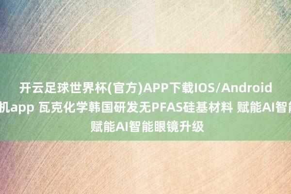 开云足球世界杯(官方)APP下载IOS/Android通用版/手机app 瓦克化学韩国研发无PFAS硅基材料 赋能AI智能眼镜升级