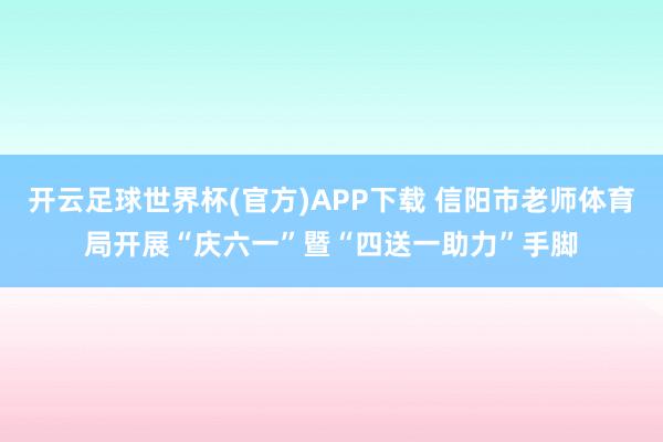 开云足球世界杯(官方)APP下载 信阳市老师体育局开展“庆六一”暨“四送一助力”手脚