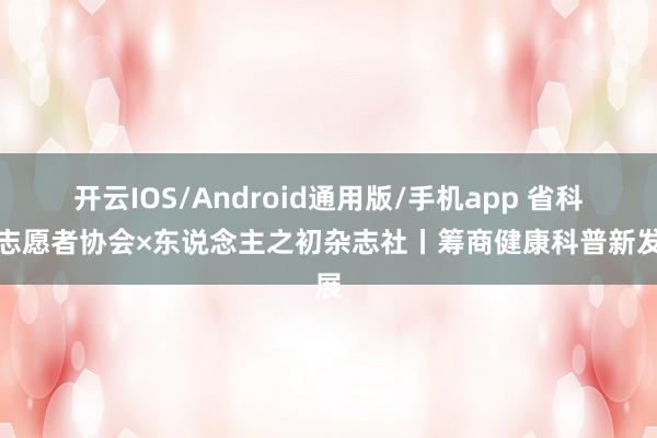开云IOS/Android通用版/手机app 省科普志愿者协会×东说念主之初杂志社丨筹商健康科普新发展