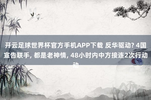 开云足球世界杯官方手机APP下载 反华驱动? 4国宣告联手, 都是老神情, 48小时内中方接连2次行动