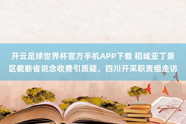 开云足球世界杯官方手机APP下载 稻城亚丁景区截断省说念收费引质疑，四川开采职责组走访