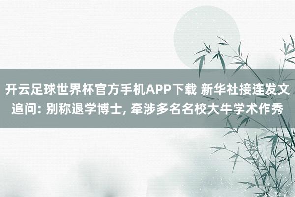 开云足球世界杯官方手机APP下载 新华社接连发文追问: 别称退学博士, 牵涉多名名校大牛学术作秀