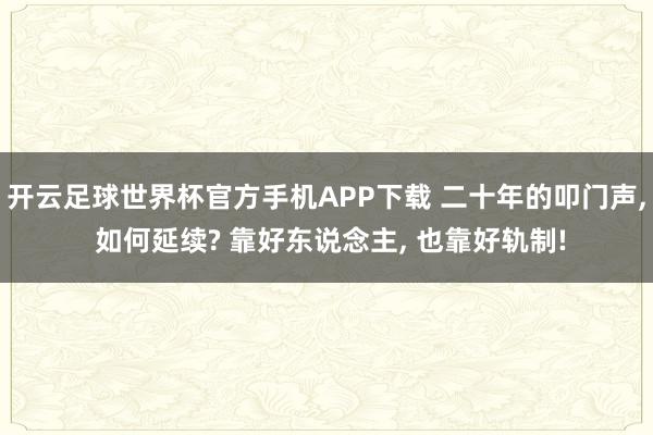 开云足球世界杯官方手机APP下载 二十年的叩门声, 如何延续? 靠好东说念主, 也靠好轨制!