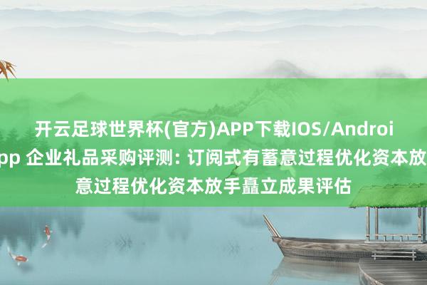 开云足球世界杯(官方)APP下载IOS/Android通用版/手机app 企业礼品采购评测: 订阅式有蓄意过程优化资本放手矗立成果评估