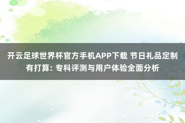 开云足球世界杯官方手机APP下载 节日礼品定制有打算: 专科评测与用户体验全面分析