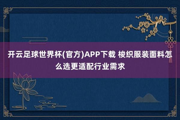 开云足球世界杯(官方)APP下载 梭织服装面料怎么选更适配行业需求
