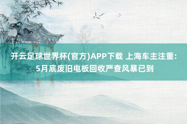 开云足球世界杯(官方)APP下载 上海车主注重: 5月底废旧电板回收严查风暴已到