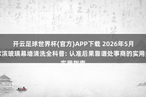 开云足球世界杯(官方)APP下载 2026年5月哈尔滨玻璃幕墙清洗全科普: 认准后果靠谱处事商的实用指南