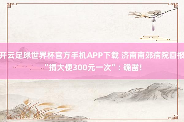 开云足球世界杯官方手机APP下载 济南南郊病院回报“捐大便300元一次”: 确凿!