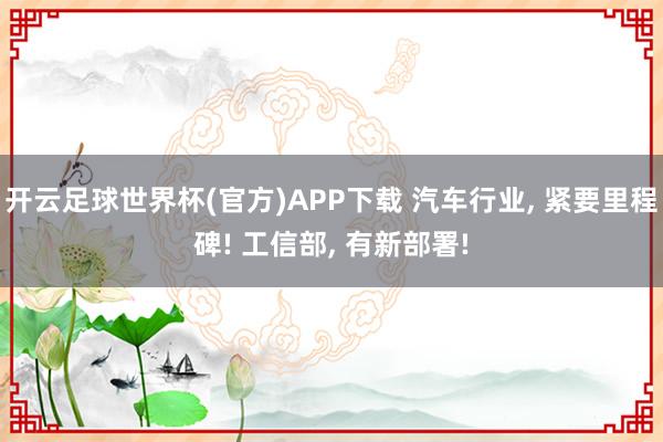 开云足球世界杯(官方)APP下载 汽车行业, 紧要里程碑! 工信部, 有新部署!