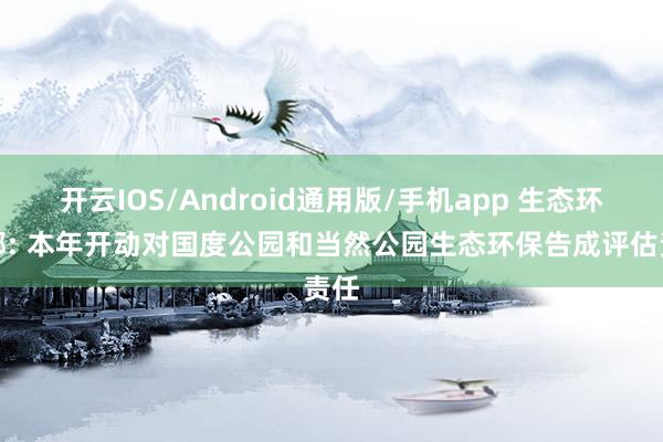 开云IOS/Android通用版/手机app 生态环境部: 本年开动对国度公园和当然公园生态环保告成评估责任