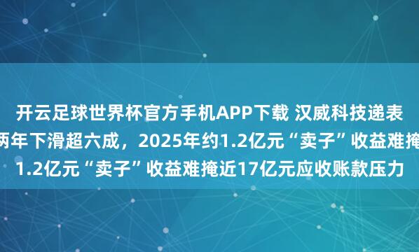 开云足球世界杯官方手机APP下载 汉威科技递表港交所：主业净利润两年下滑超六成，2025年约1.2亿元“卖子”收益难掩近17亿元应收账款压力