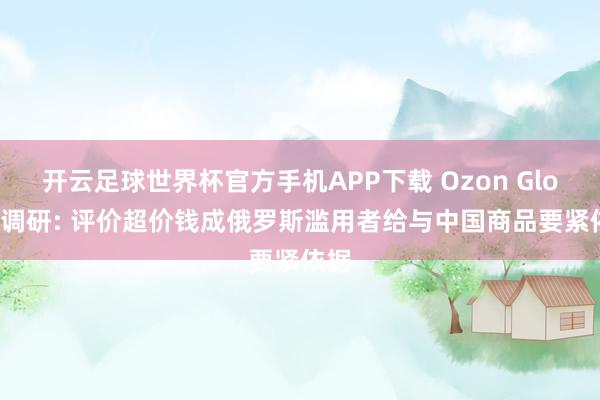 开云足球世界杯官方手机APP下载 Ozon Global调研: 评价超价钱成俄罗斯滥用者给与中国商品要紧依据