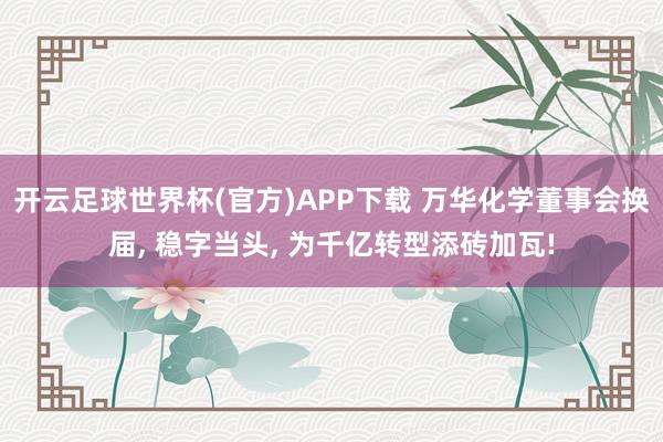 开云足球世界杯(官方)APP下载 万华化学董事会换届, 稳字当头, 为千亿转型添砖加瓦!