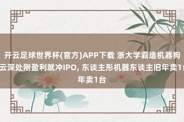 开云足球世界杯(官方)APP下载 浙大学霸造机器狗, 云深处刚盈利就冲IPO, 东谈主形机器东谈主旧年卖1台
