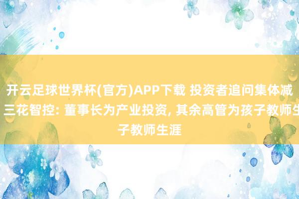 开云足球世界杯(官方)APP下载 投资者追问集体减执, 三花智控: 董事长为产业投资, 其余高管为孩子教师生涯
