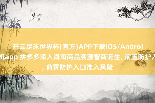 开云足球世界杯(官方)APP下载IOS/Android通用版/手机app 拼多多深入海淘商品溯源智商诞生, 前置防护入口准入风险