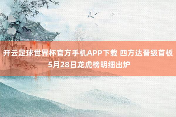 开云足球世界杯官方手机APP下载 四方达晋级首板 5月28日龙虎榜明细出炉