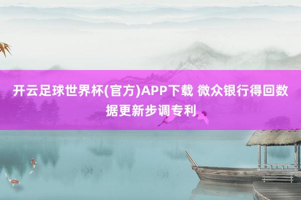 开云足球世界杯(官方)APP下载 微众银行得回数据更新步调专利