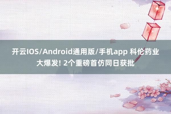 开云IOS/Android通用版/手机app 科伦药业大爆发! 2个重磅首仿同日获批