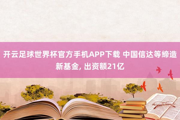 开云足球世界杯官方手机APP下载 中国信达等缔造新基金, 出资额21亿