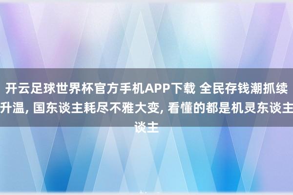 开云足球世界杯官方手机APP下载 全民存钱潮抓续升温, 国东谈主耗尽不雅大变, 看懂的都是机灵东谈主